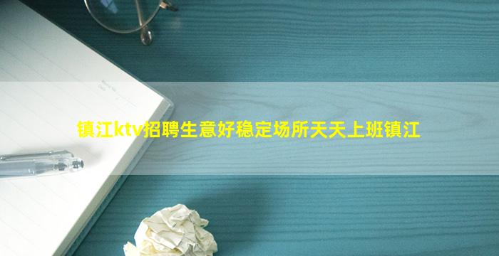 镇江ktv招聘生意好稳定场所天天上班镇江
